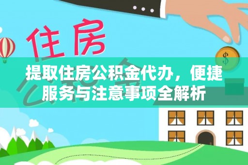 服务提取住房公积金代办，便捷服务与注意事项全解析