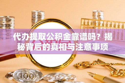 服务代办提取公积金靠谱吗？揭秘背后的真相与注意事项