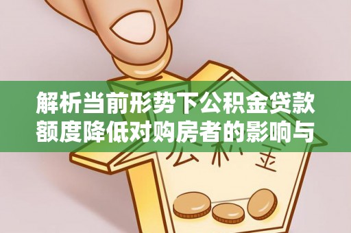 服务解析当前形势下公积金贷款额度降低对购房者的影响与应对策略