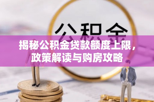 服务揭秘公积金贷款额度上限，政策解读与购房攻略