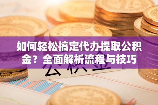 服务如何轻松搞定代办提取公积金？全面解析流程与技巧