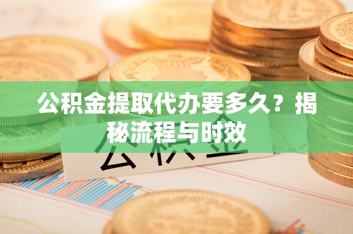 服务公积金提取代办要多久？揭秘流程与时效
