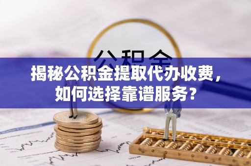 服务揭秘公积金提取代办收费，如何选择靠谱服务？