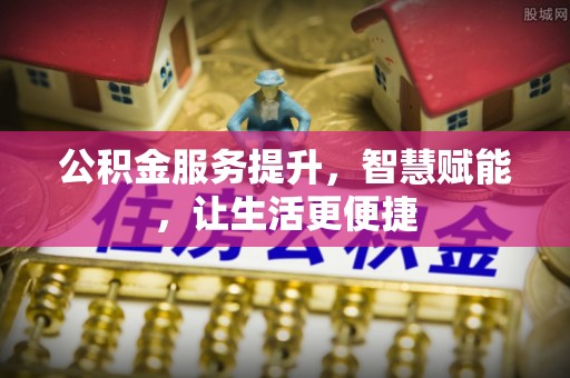 服务公积金服务提升，智慧赋能，让生活更便捷