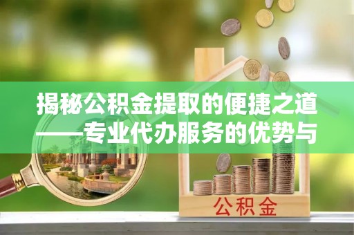 服务揭秘公积金提取的便捷之道——专业代办服务的优势与选择