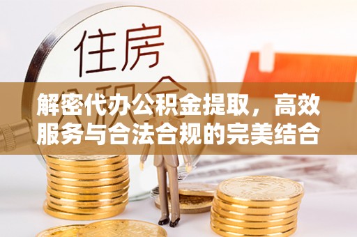 服务解密代办公积金提取，高效服务与合法合规的完美结合
