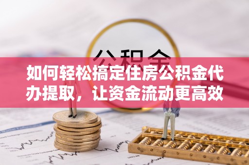 服务如何轻松搞定住房公积金代办提取，让资金流动更高效