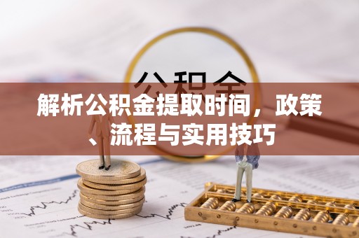 服务解析公积金提取时间，政策、流程与实用技巧