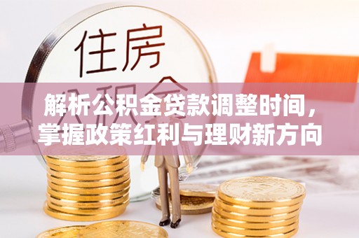 服务解析公积金贷款调整时间，掌握政策红利与理财新方向