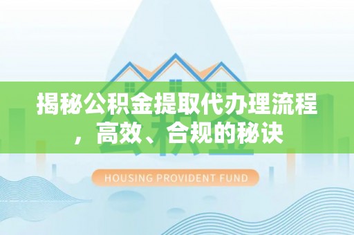 服务揭秘公积金提取代办理流程，高效、合规的秘诀