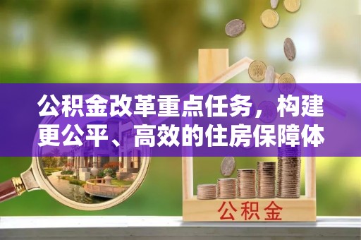服务公积金改革重点任务，构建更公平、高效的住房保障体系
