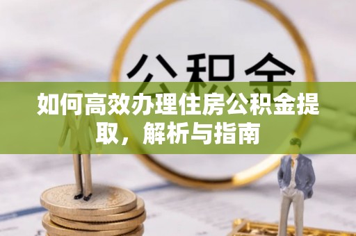 服务如何高效办理住房公积金提取，解析与指南