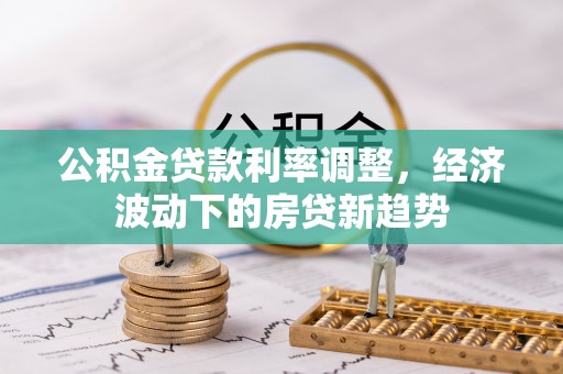 服务公积金贷款利率调整，经济波动下的房贷新趋势