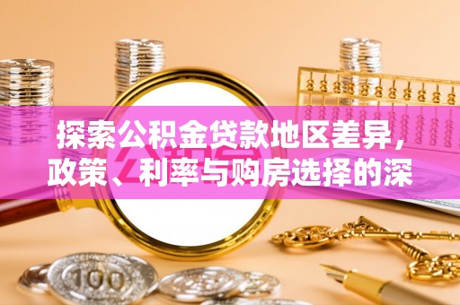 服务探索公积金贷款地区差异，政策、利率与购房选择的深度解析