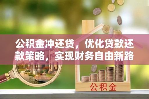 服务公积金冲还贷，优化贷款还款策略，实现财务自由新路径