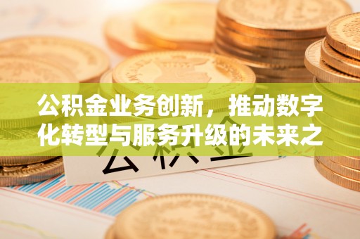 服务公积金业务创新，推动数字化转型与服务升级的未来之路