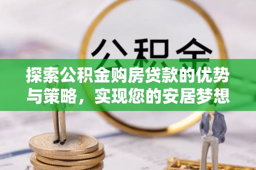 服务探索公积金购房贷款的优势与策略，实现您的安居梦想