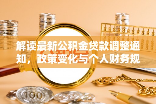 服务解读最新公积金贷款调整通知，政策变化与个人财务规划
