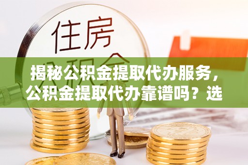 服务揭秘公积金提取代办服务，公积金提取代办靠谱吗？选择需谨慎