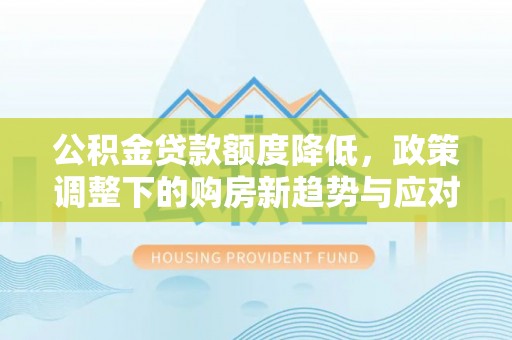 服务公积金贷款额度降低，政策调整下的购房新趋势与应对策略
