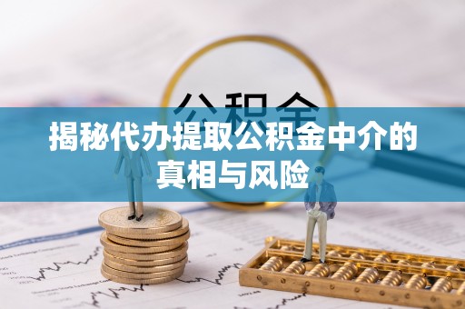 服务揭秘代办提取公积金中介的真相与风险