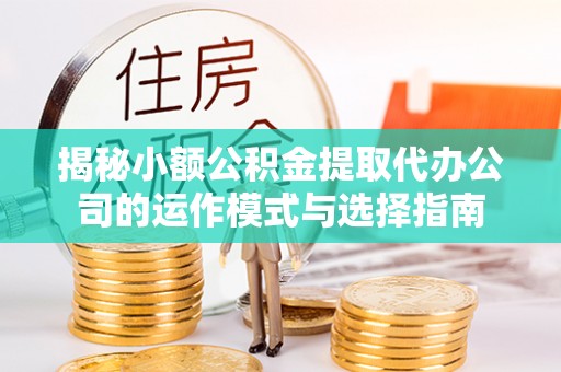 服务揭秘小额公积金提取代办公司的运作模式与选择指南