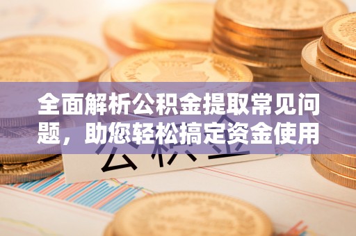 服务全面解析公积金提取常见问题，助您轻松搞定资金使用