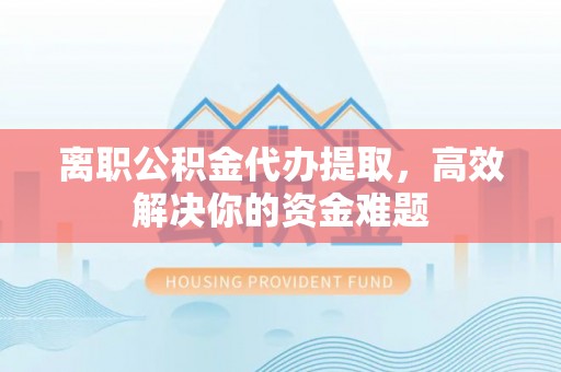 服务离职公积金代办提取，高效解决你的资金难题