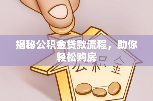 服务揭秘公积金贷款流程，助你轻松购房