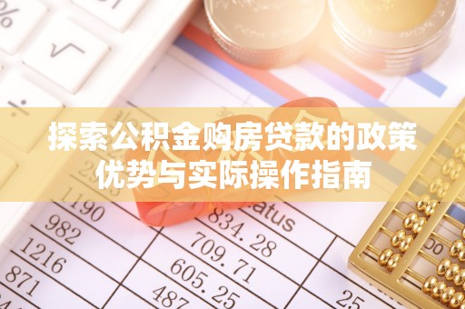 服务探索公积金购房贷款的政策优势与实际操作指南