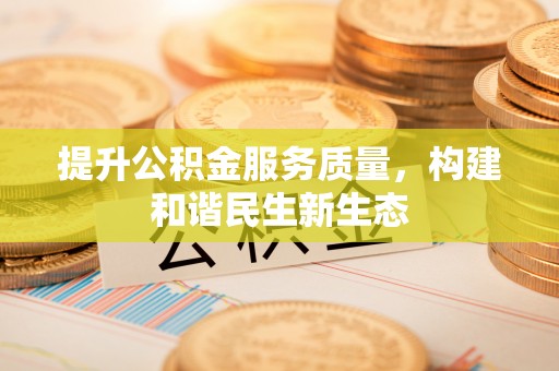 服务提升公积金服务质量，构建和谐民生新生态