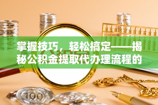 服务掌握技巧，轻松搞定——揭秘公积金提取代办理流程的关键步骤