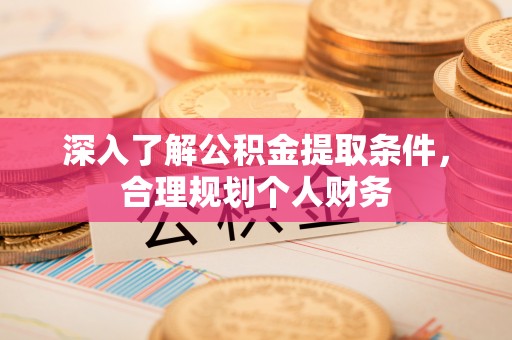 服务深入了解公积金提取条件，合理规划个人财务