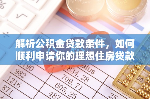服务解析公积金贷款条件，如何顺利申请你的理想住房贷款