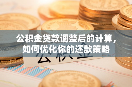 服务公积金贷款调整后的计算，如何优化你的还款策略
