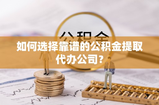 服务如何选择靠谱的公积金提取代办公司？