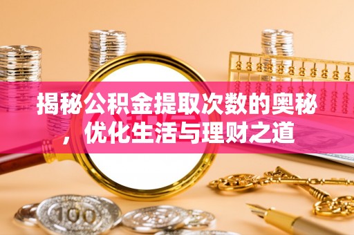 服务揭秘公积金提取次数的奥秘，优化生活与理财之道