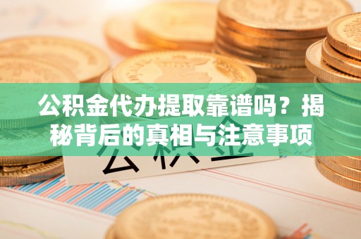 服务公积金代办提取靠谱吗？揭秘背后的真相与注意事项