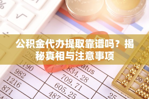 服务公积金代办提取靠谱吗？揭秘真相与注意事项