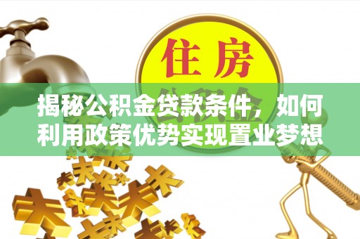 服务揭秘公积金贷款条件，如何利用政策优势实现置业梦想