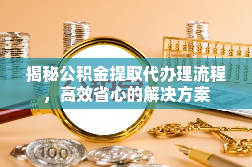 服务揭秘公积金提取代办理流程，高效省心的解决方案