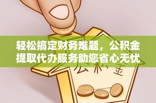 服务轻松搞定财务难题，公积金提取代办服务助您省心无忧