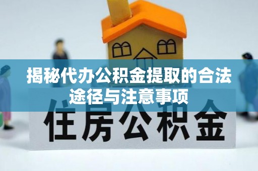 服务揭秘代办公积金提取的合法途径与注意事项