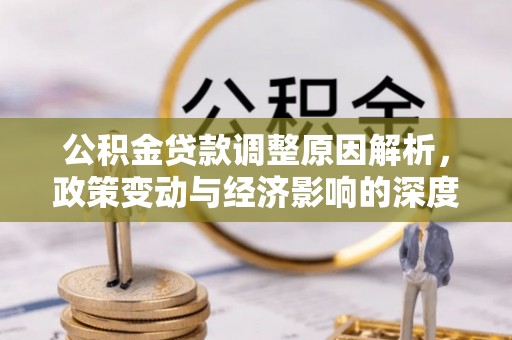 服务公积金贷款调整原因解析，政策变动与经济影响的深度探讨
