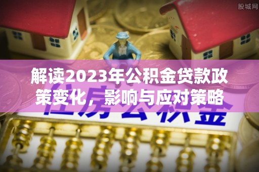 服务解读2023年公积金贷款政策变化，影响与应对策略