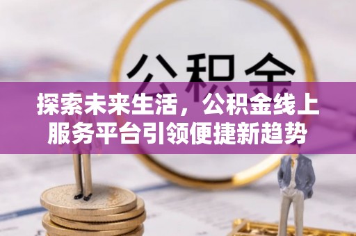 服务探索未来生活，公积金线上服务平台引领便捷新趋势