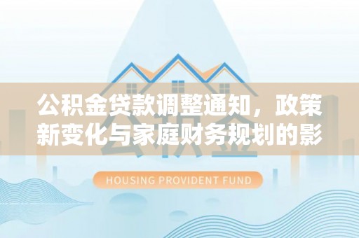 服务公积金贷款调整通知，政策新变化与家庭财务规划的影响