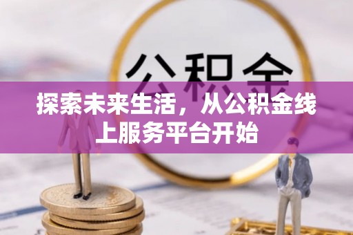 服务探索未来生活，从公积金线上服务平台开始