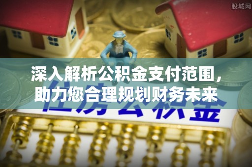服务深入解析公积金支付范围，助力您合理规划财务未来