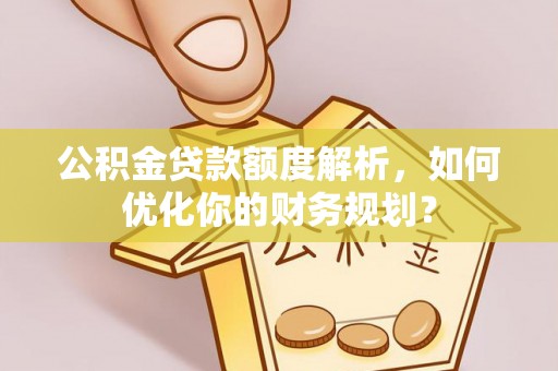 服务公积金贷款额度解析，如何优化你的财务规划？